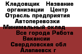 Кладовщик › Название организации ­ Центр › Отрасль предприятия ­ Автоперевозки › Минимальный оклад ­ 40 000 - Все города Работа » Вакансии   . Свердловская обл.,Алапаевск г.